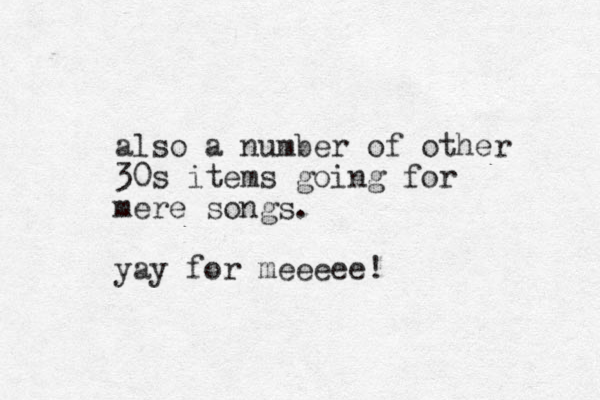 also a number of other 30s items going for mere songs. yay for meeeee! 