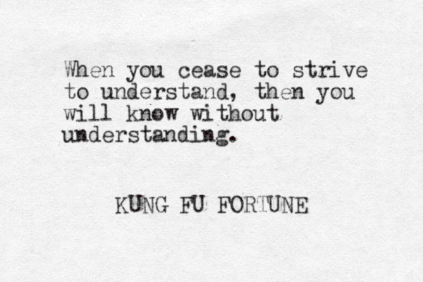 When you cease to strive to understand, then you will know without understanding. KUNG FU FORTUNE 
