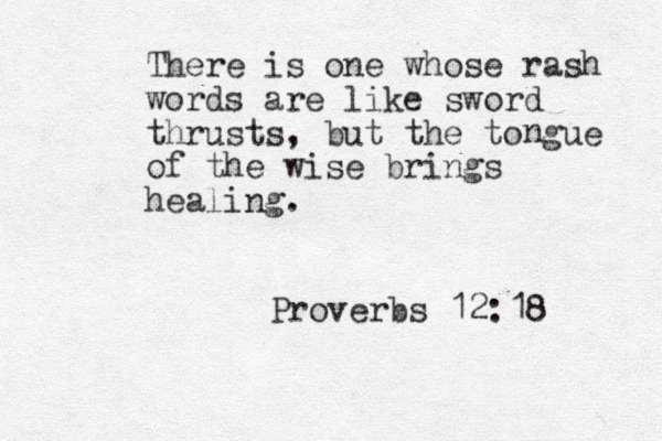 There is one whose rash words are like sword thrusts, but the to gue of the wise brings healing. n Proverbs 12:18 
