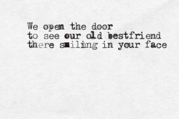 We open the door to see our old best friend there smiln ing in your face 