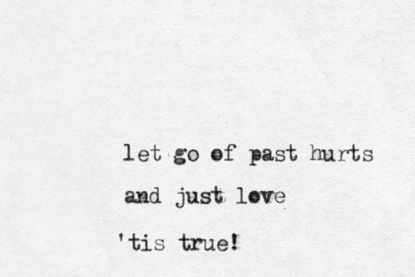 let go of past hurts and just love 'tis true!