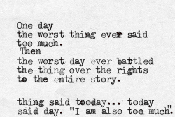 One day the worst thing ever said too much. the worst day ever bar ttled the thing over the rights to the entire story. Then thing said tooday... today said day. "I am also too much." " 