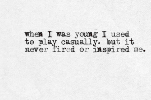 when I was young I used to play casually. but it never fired or inspired me. 