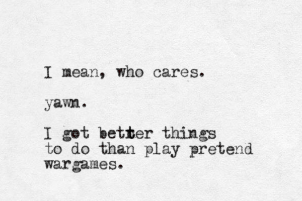 I mean, who cares. yawn. I got betrer things t t to do than play pretend wargames.