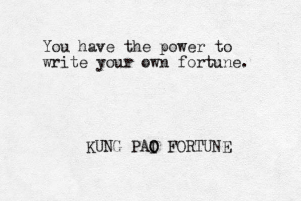 You have the power to write your own fortune. KUNG PAI O FORTUNE O