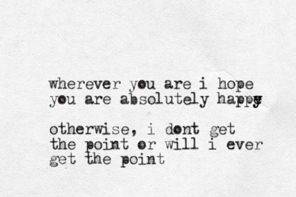 wherever you are i hope you are absolutely happe y y otherwise, i dont get the point or will i ever get the point