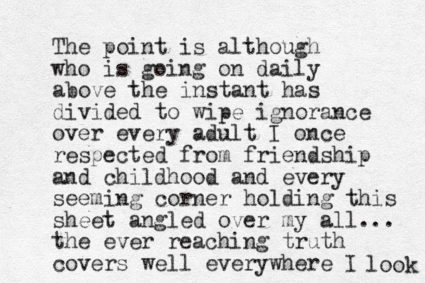 The point is although who is going on daily above the instant has divided to wipe ignorance over every adult I once respected from friendship and childhood and every seeming corner holding this sheet angled over my all... the ever reaching truth covers w ell everywhere I look 
