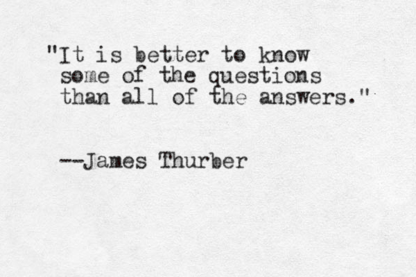 "It is better to know some of the questions than all of the answers." --James Thurber