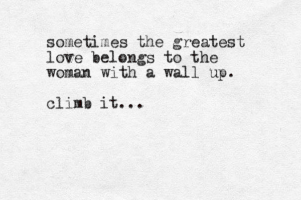 sometimes the greatest love belongs to the woman with a wall up. climb it...