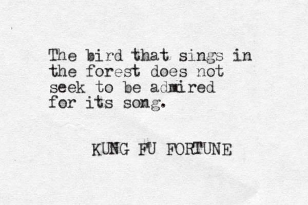 The bird that sings in the forest does not seek to be admired for its song. KUNG FU FORTUNE