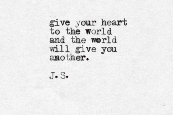 give your heart to the world and the world will give you another. J.S.