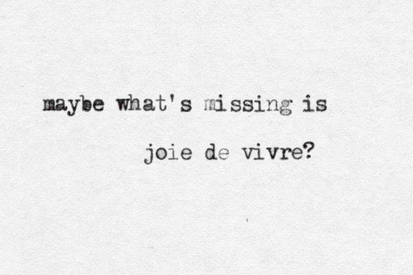 maybe what's missing is joie de vivre? 