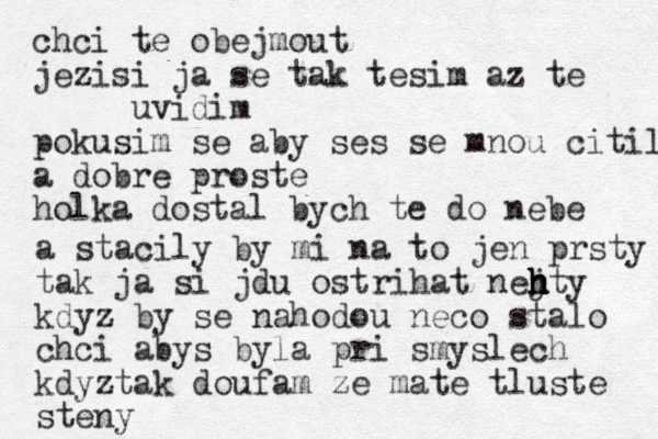 chci te obejmout jezisi ja se tak tesim az te uvidim pokusim se aby ses se mnou citila a dobre proste holka dostal bych te do nebe a stacily by mi na to jen prsty tak ja si jdu ostrihat nej h h h hty kdyz by se nahodou neco stalo chci abys byla pri smyslech kdyztak doufam ze mate tluste steny