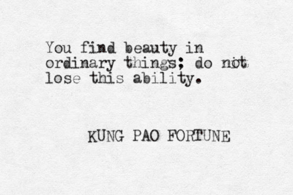 You find beauty in ordinary things: ; do nit lose this ability. o n KUNG PAO FORTUNE