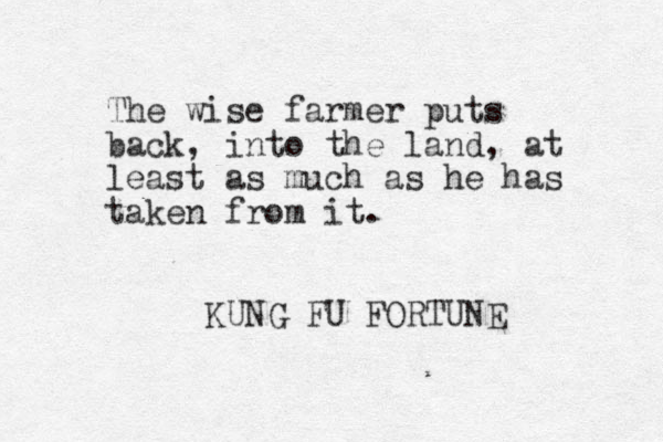 The wise farmer puts back, into the land, at least as much as he has taken from it. KUNG FU FORTUNE 