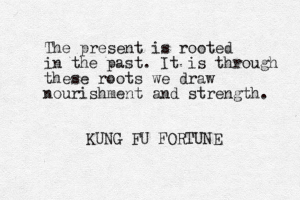 The present is rooted in the past. It is through these roots we draw nourishment and strength. KUNG FU FORTUNE 