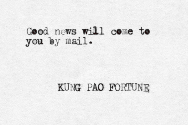 Good news will come to you by mail. KUNG PAO FORTUNE 
