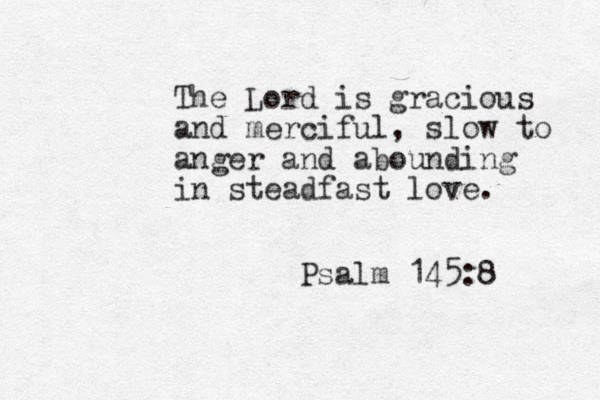The Lord is gracious and merciful, slow to anger and abounding in steadfast love. Psalm 145:8