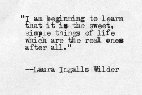 "I am beginning to learn that it is the sweet, simple things of life which are the real ones after all." --Laura Ingalls Wilder 