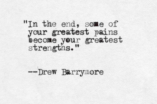 "In the end, some of your greatest pains become your greatest strengths." --Drew Barrymore