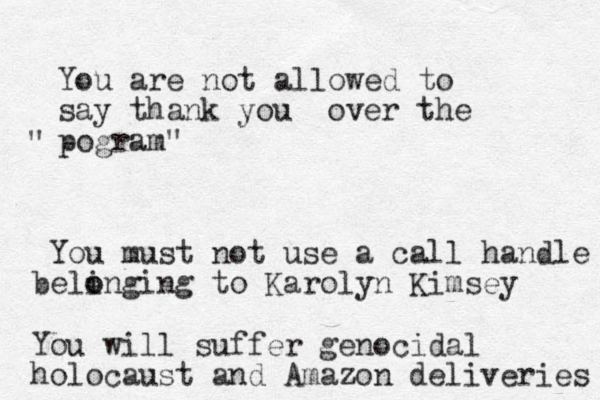 You are not allowed to say thank you over the pogram" " You must not use a call handle beli o onging to Karolyn Kimsey You will suffer genocidal holocaust and Amazon deliveries 