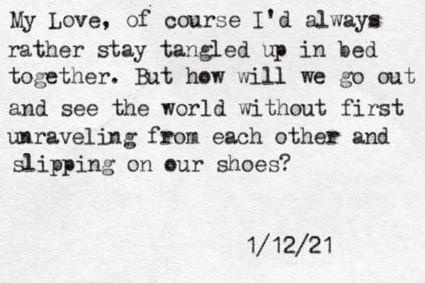 My Love, of course I'd always rather stay tangled up in bed together. But how will l we go out and see the world without first unraveling from each other and slipping on our shoes? 1/12/21 