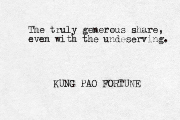 The truly generous share, even with the undeserving. KUNG PAO FORTUNE 