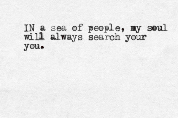 IN a sea of people , my soul will always search your you. 