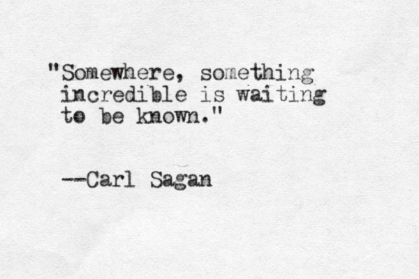 "Somewhere, something incredible is waiting to be know n." --Carl Sagan