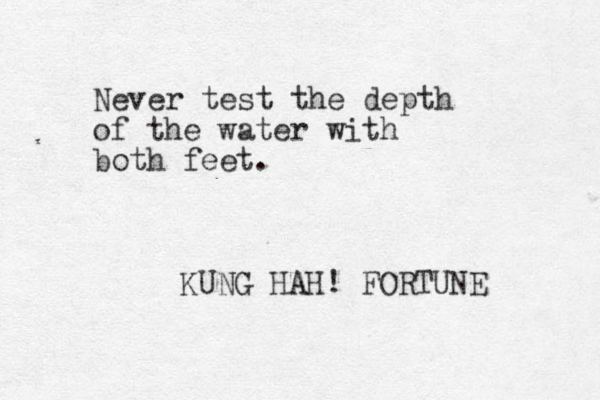 Never test the depth of the water with both feet. KUNG HAH! FORTUNE 