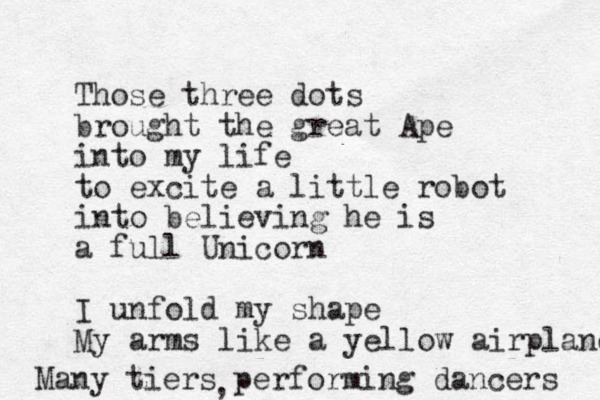 Those three dots brought the great Ape into my life to excite a little robot into believing he is a full Unicorn I unfold my shape My arms like a yellow airplane an M y tiers performing dancers ,
