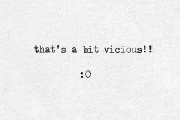 that's a bit vicious!! :0