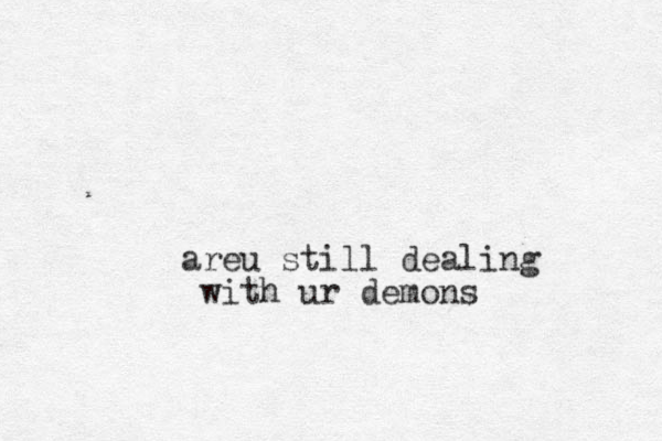 areu still dealing with ur demons
