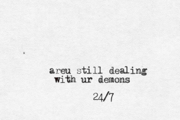 areu still dealing with ur demons 24/7