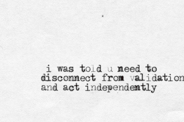 i was told u need to disconnect from validation and act independently 