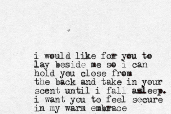 i would like for you to lay beside me so i can hold you close from the back and take in your scent until i fall asleep. i want you to feel secure in my warm embrace