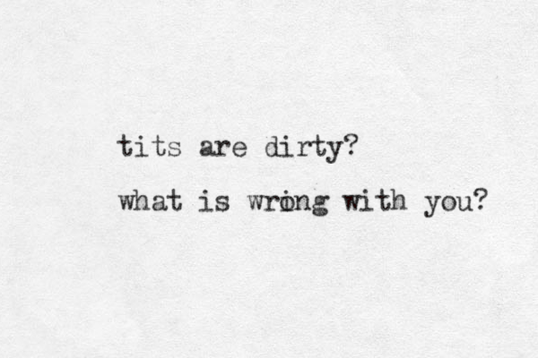 tits are dirty? what is wring with you? o 