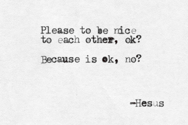 Please to be nice to each other, ok? Because is ok, no? -Hesus 