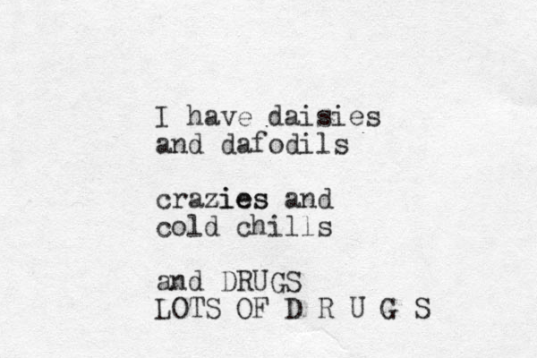 I have daisies and dafodils crazies zies and cold chills and DRUGS LOTS OF D R U G S 