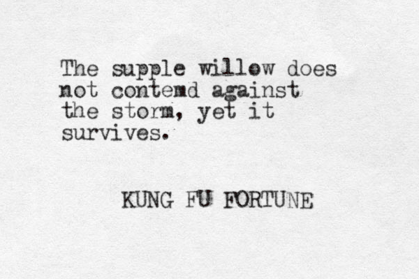 The supple willow does not contemd against the storm, yet it survives. KUNG FU FORTUNE
