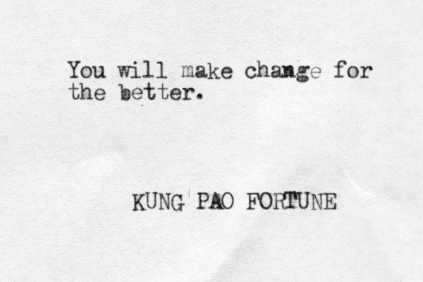 You will make change for the better. KUNG PAO FORTUNE 