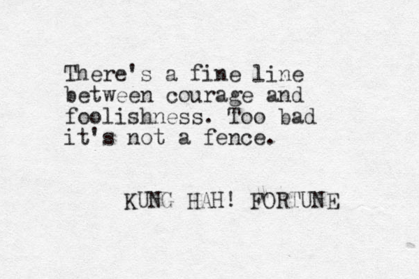 There's a fine line between ourage c and foolishness. Too bad it's not a fence. KUNG HAH! FORTUNE 