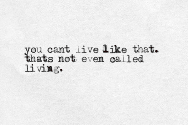 you cant live like that. thats not even called living.