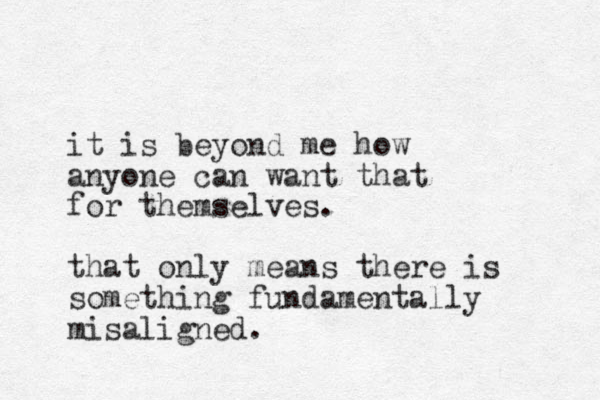 it is beyond me how anyone can want that for themselves. that only means there is something fundamentally misaligned.