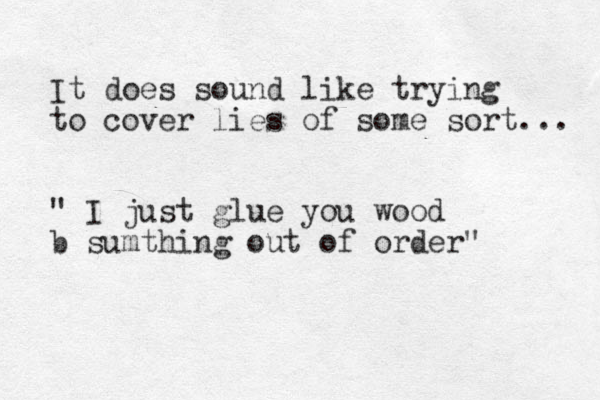 It does sound like trying to cover lies of some sort... " I just glue you wood b sumthing out of order" 
