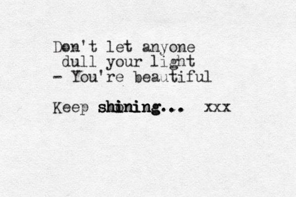 Don't let anyone dull your light - You're beautiful Keep shoning i i ining sh shining... ... xxx