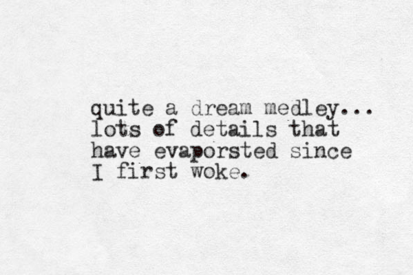 quite a dream medley... lots of details that have evaporsted since I first woke.