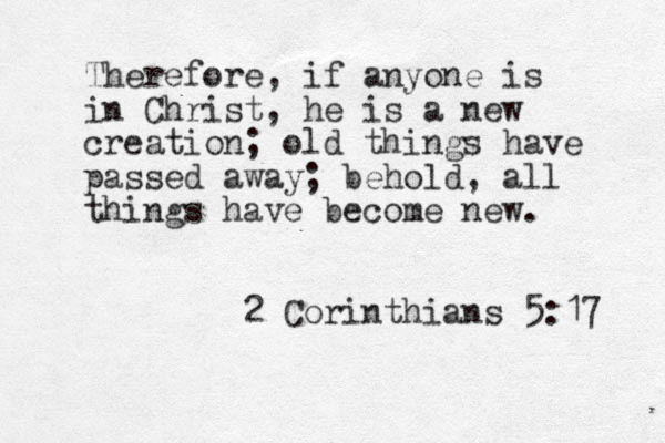 Therefore, if anyone is in Christ, he is a new creation; old things have passed away; behold, all things have become new. 2 Corinthians 5:17 