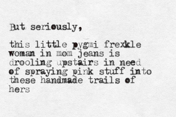 But seriously, this little pygmi frexkle woman in mom jeans is drooling upstairs in need of spraying pink stuff into these handmade trails of hers