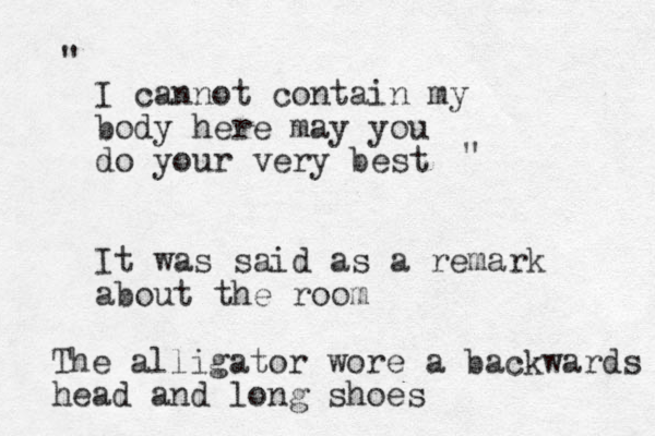 I cannot contain my body here may you do your very best It was said as a remark about the room " " The alligator wore a backwards head and long shoes